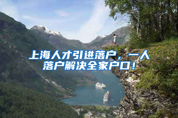 上海人才引进落户，一人落户解决全家户口！