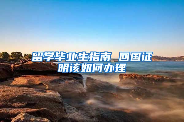 留学毕业生指南 回国证明该如何办理