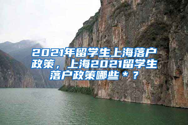 2021年留学生上海落户政策，上海2021留学生落户政策哪些＊？