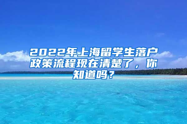2022年上海留学生落户政策流程现在清楚了，你知道吗？