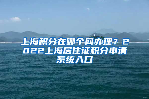 上海积分在哪个网办理？2022上海居住证积分申请系统入口