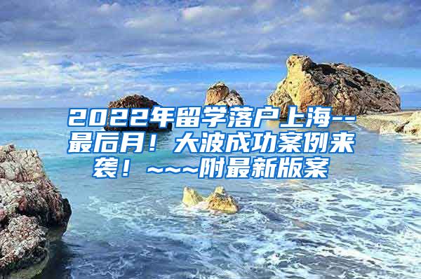 2022年留学落户上海--最后月！大波成功案例来袭！~~~附最新版案