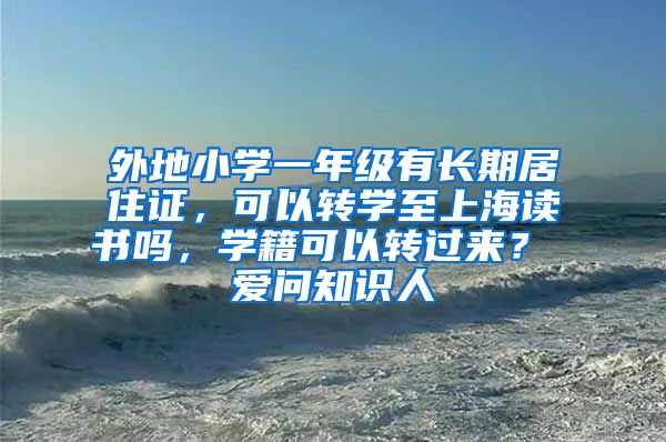 外地小学一年级有长期居住证，可以转学至上海读书吗，学籍可以转过来？ 爱问知识人