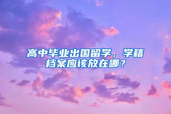 高中毕业出国留学，学籍档案应该放在哪？