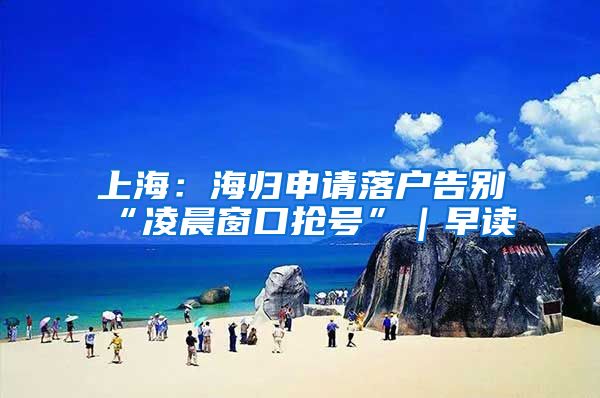 上海：海归申请落户告别“凌晨窗口抢号”｜早读
