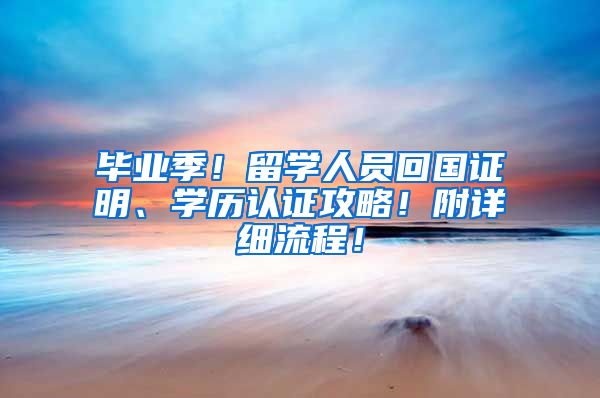 毕业季！留学人员回国证明、学历认证攻略！附详细流程！