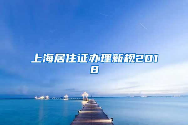 上海居住证办理新规2018