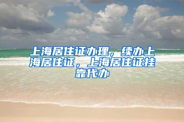 上海居住证办理，续办上海居住证，上海居住证挂靠代办