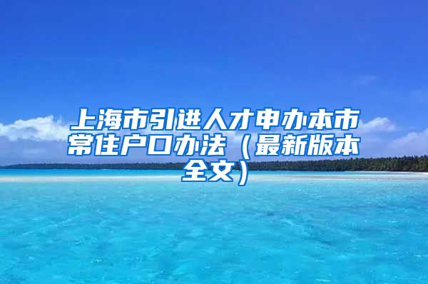 上海市引进人才申办本市常住户口办法（最新版本全文）