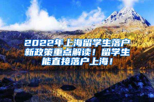 2022年上海留学生落户新政策重点解读！留学生能直接落户上海！
