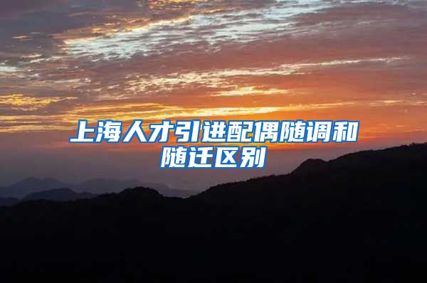上海人才引进配偶随调和随迁区别