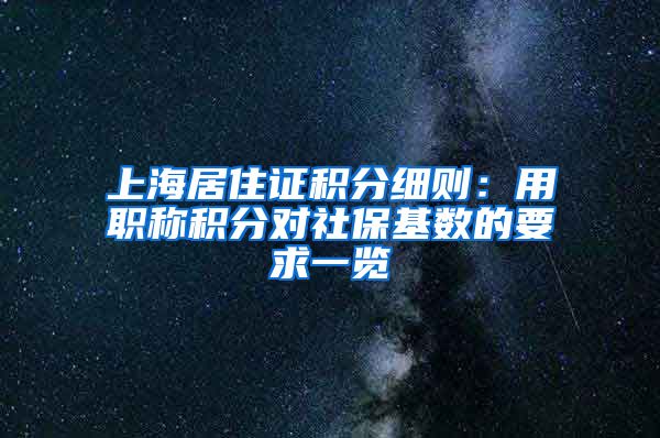 上海居住证积分细则：用职称积分对社保基数的要求一览