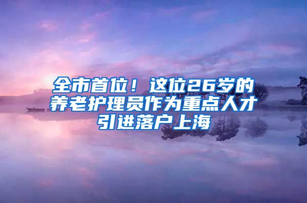 全市首位！这位26岁的养老护理员作为重点人才引进落户上海