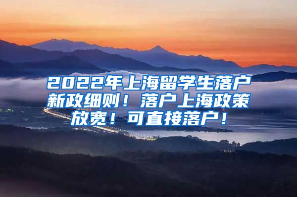 2022年上海留学生落户新政细则！落户上海政策放宽！可直接落户！