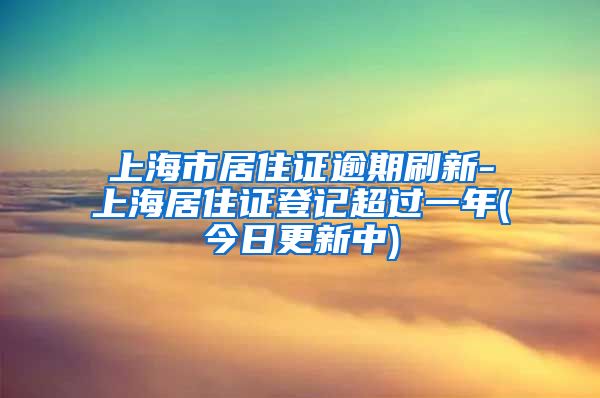上海市居住证逾期刷新-上海居住证登记超过一年(今日更新中)