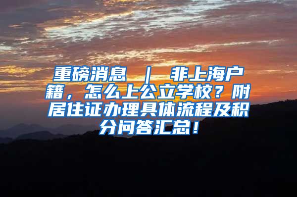 重磅消息 ｜ 非上海户籍，怎么上公立学校？附居住证办理具体流程及积分问答汇总！
