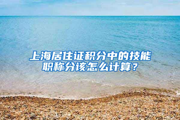 上海居住证积分中的技能职称分该怎么计算？