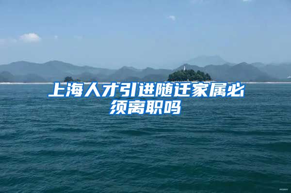 上海人才引进随迁家属必须离职吗