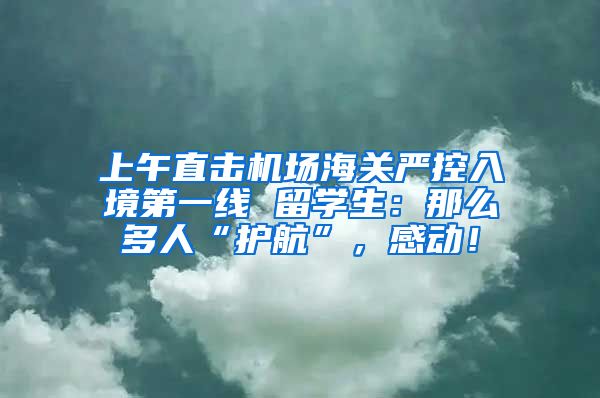 上午直击机场海关严控入境第一线 留学生：那么多人“护航”，感动！