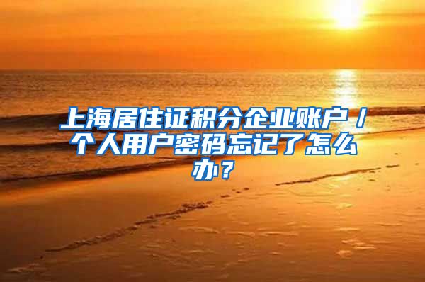 上海居住证积分企业账户／个人用户密码忘记了怎么办？