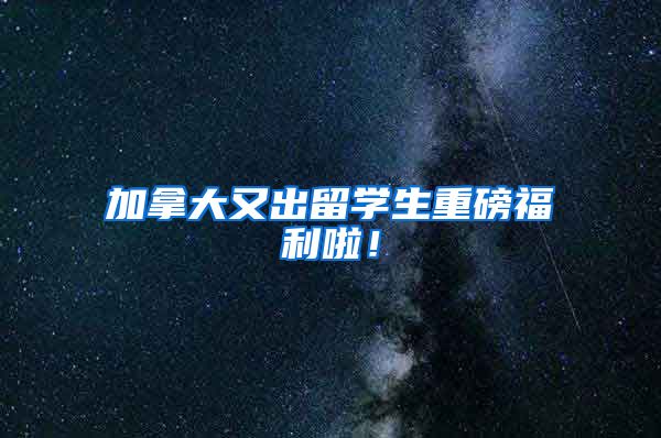 加拿大又出留学生重磅福利啦！