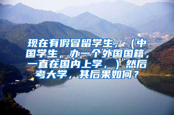 现在有假冒留学生，（中国学生，办一个外国国籍，一直在国内上学，）然后考大学，其后果如何？