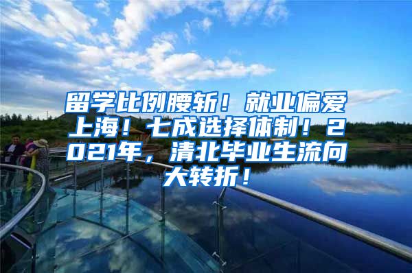 留学比例腰斩！就业偏爱上海！七成选择体制！2021年，清北毕业生流向大转折！