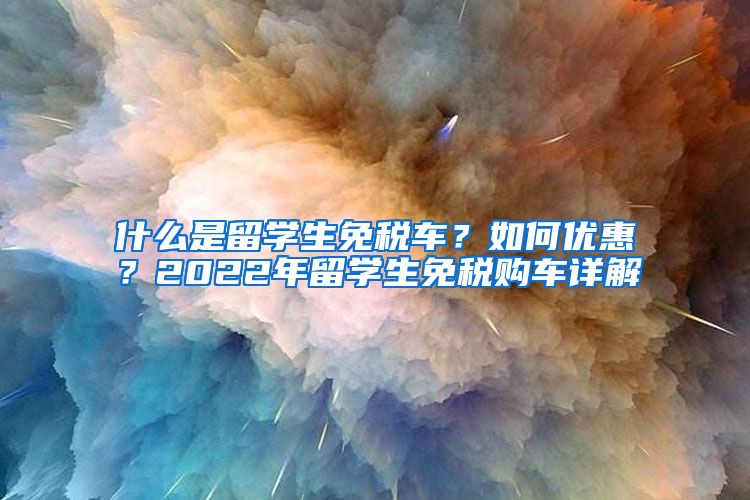 什么是留学生免税车？如何优惠？2022年留学生免税购车详解