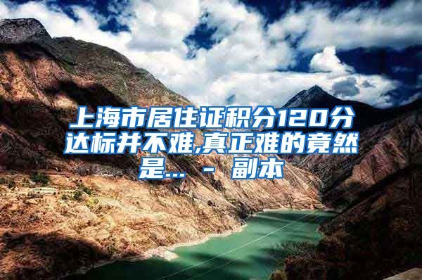 上海市居住证积分120分达标并不难,真正难的竟然是... - 副本