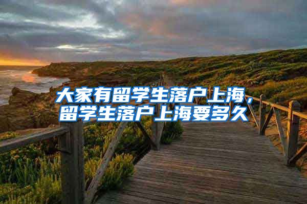 大家有留学生落户上海，留学生落户上海要多久