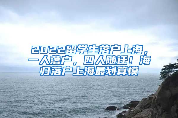2022留学生落户上海，一人落户，四人随迁！海归落户上海最划算模