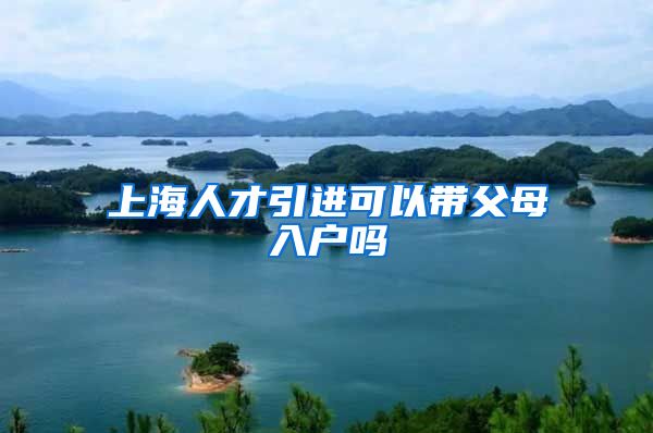 上海人才引进可以带父母入户吗