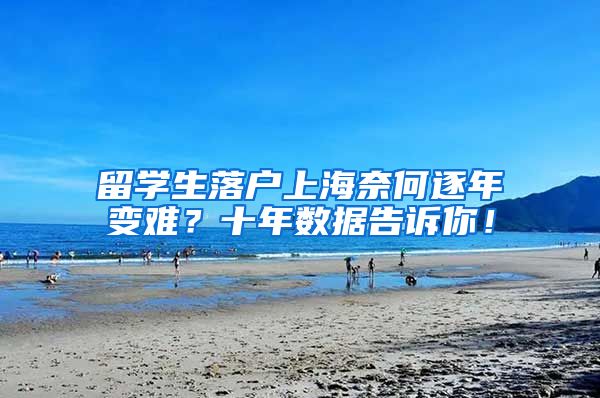 留学生落户上海奈何逐年变难？十年数据告诉你！