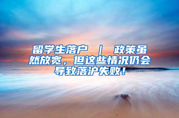留学生落户 ｜ 政策虽然放宽，但这些情况仍会导致落沪失败！