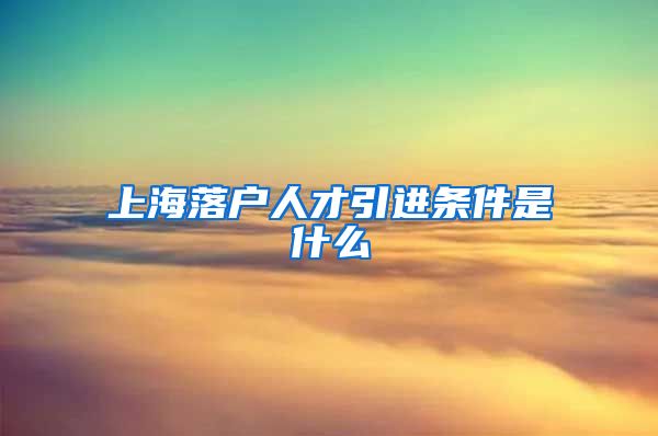上海落户人才引进条件是什么
