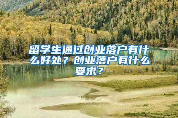 留学生通过创业落户有什么好处？创业落户有什么要求？