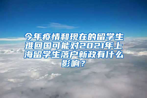 今年疫情和现在的留学生难回国可能对2021年上海留学生落户新政有什么影响？