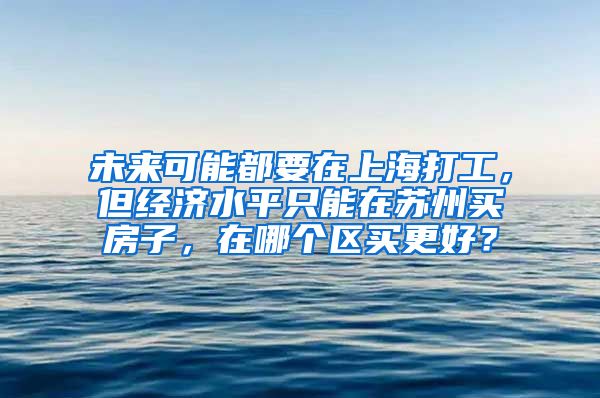 未来可能都要在上海打工，但经济水平只能在苏州买房子，在哪个区买更好？