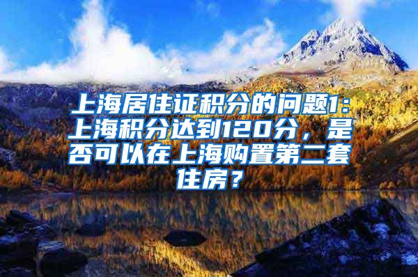 上海居住证积分的问题1：上海积分达到120分，是否可以在上海购置第二套住房？