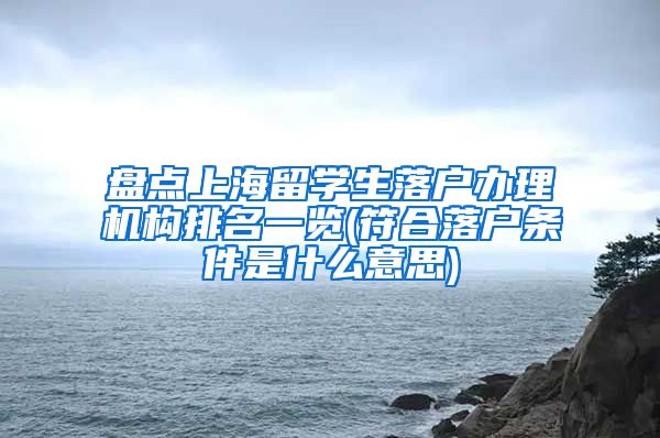 盘点上海留学生落户办理机构排名一览(符合落户条件是什么意思)