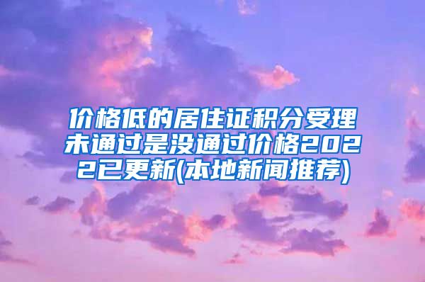 价格低的居住证积分受理未通过是没通过价格2022已更新(本地新闻推荐)