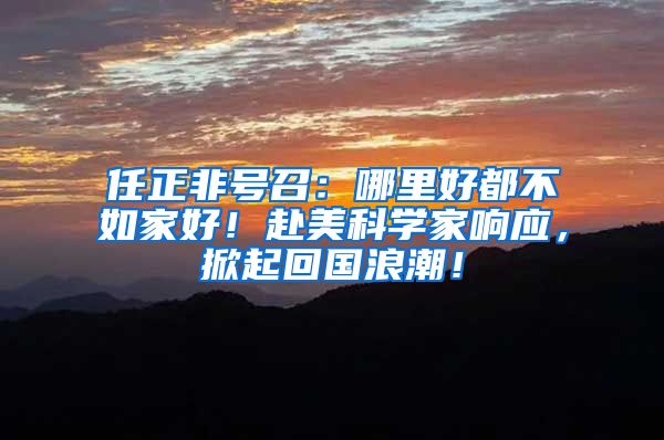 任正非号召：哪里好都不如家好！赴美科学家响应，掀起回国浪潮！