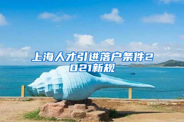 上海人才引进落户条件2021新规