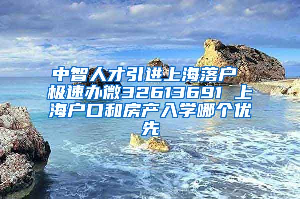 中智人才引进上海落户 极速办微32613691 上海户口和房产入学哪个优先