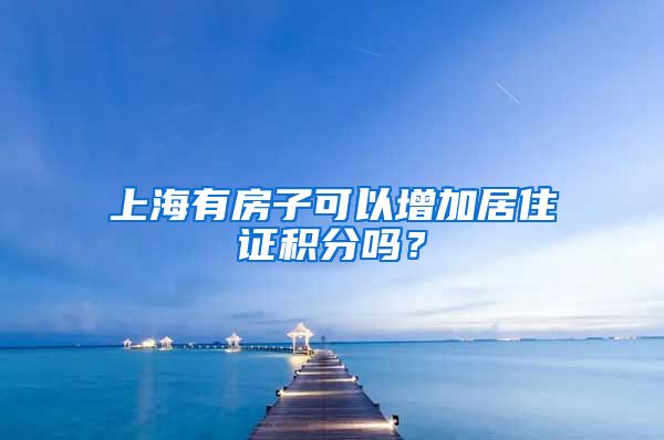 上海有房子可以增加居住证积分吗？