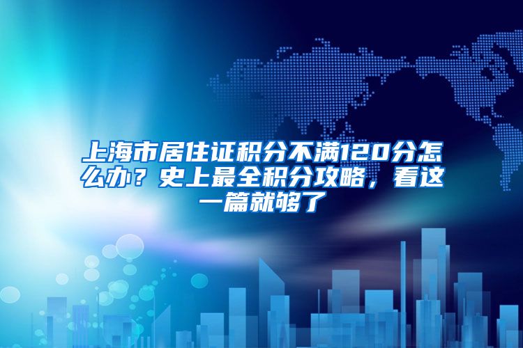 上海市居住证积分不满120分怎么办？史上最全积分攻略，看这一篇就够了