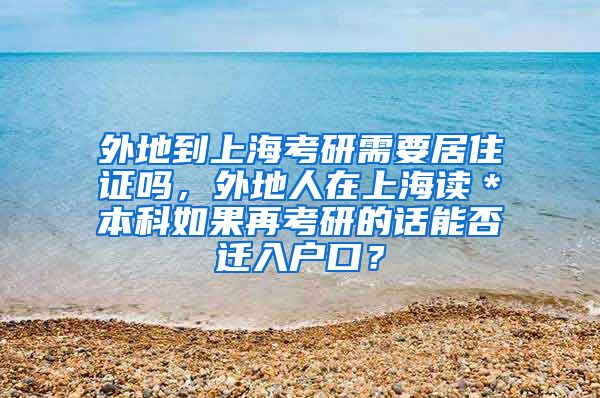 外地到上海考研需要居住证吗，外地人在上海读＊本科如果再考研的话能否迁入户口？