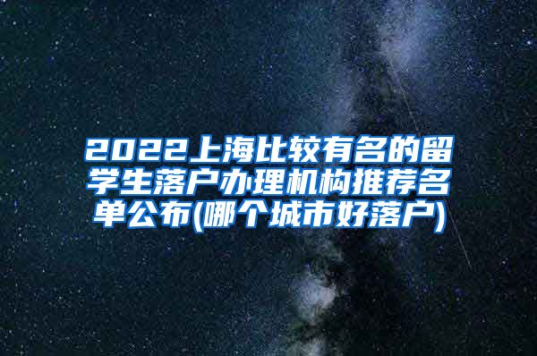2022上海比较有名的留学生落户办理机构推荐名单公布(哪个城市好落户)