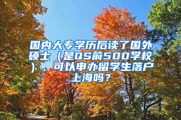 国内大专学历后读了国外硕士（是QS前500学校），可以申办留学生落户上海吗？