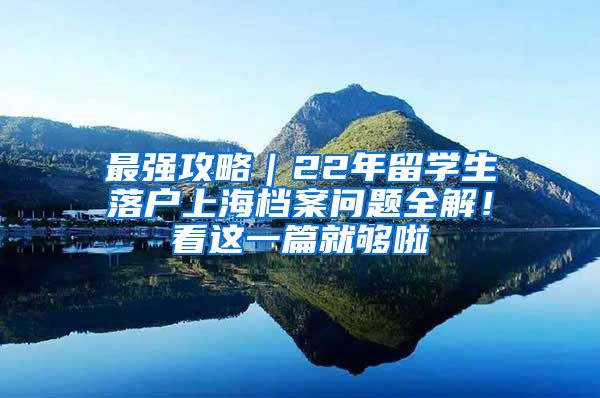 最强攻略｜22年留学生落户上海档案问题全解！看这一篇就够啦